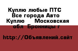 Куплю любые ПТС. - Все города Авто » Куплю   . Московская обл.,Бронницы г.